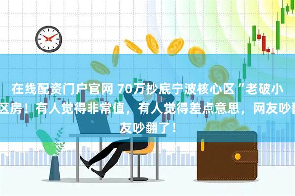 在线配资门户官网 70万抄底宁波核心区“老破小”学区房！有人觉得非常值，有人觉得差点意思，网友吵翻了！