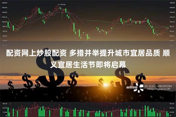 配资网上炒股配资 多措并举提升城市宜居品质 顺义宜居生活节即将启幕