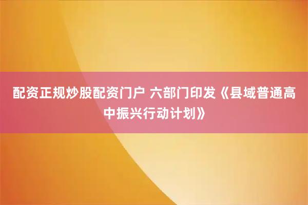 配资正规炒股配资门户 六部门印发《县域普通高中振兴行动计划》