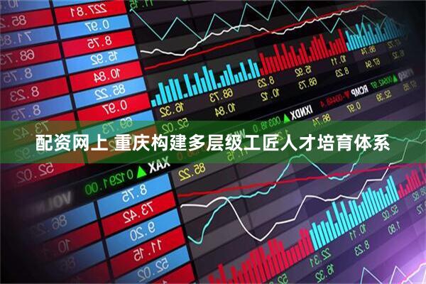 配资网上 重庆构建多层级工匠人才培育体系