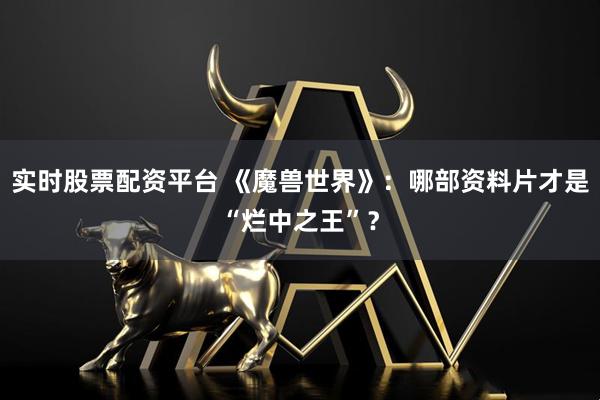 实时股票配资平台 《魔兽世界》：哪部资料片才是“烂中之王”？