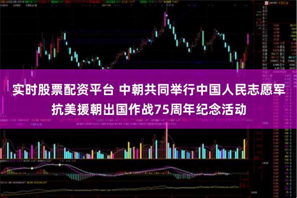 实时股票配资平台 中朝共同举行中国人民志愿军抗美援朝出国作战75周年纪念活动