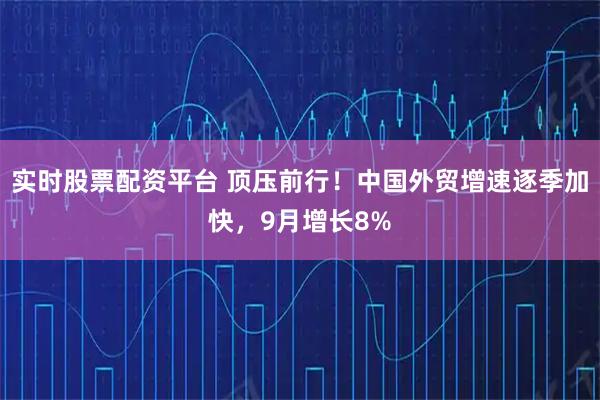 实时股票配资平台 顶压前行！中国外贸增速逐季加快，9月增长8%
