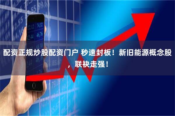 配资正规炒股配资门户 秒速封板！新旧能源概念股，联袂走强！