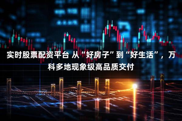 实时股票配资平台 从“好房子”到“好生活”，万科多地现象级高品质交付