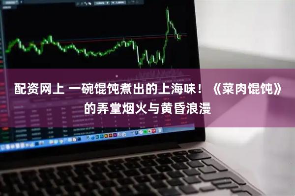 配资网上 一碗馄饨煮出的上海味！《菜肉馄饨》的弄堂烟火与黄昏浪漫