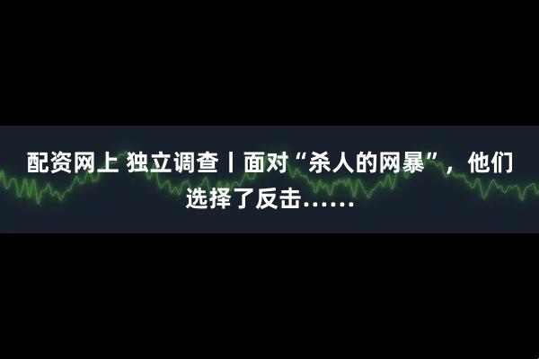 配资网上 独立调查丨面对“杀人的网暴”，他们选择了反击……