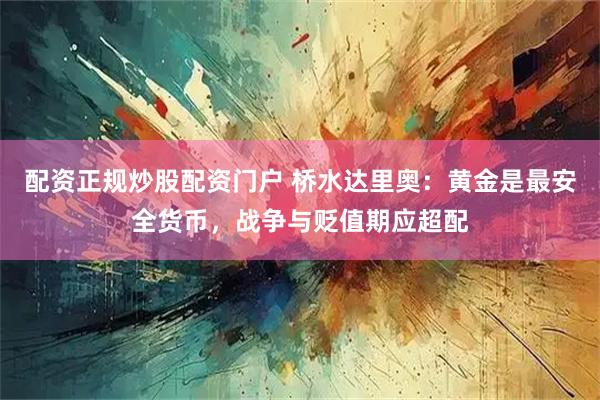 配资正规炒股配资门户 桥水达里奥：黄金是最安全货币，战争与贬值期应超配