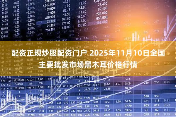 配资正规炒股配资门户 2025年11月10日全国主要批发市场黑木耳价格行情