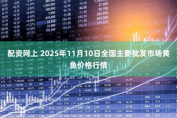配资网上 2025年11月10日全国主要批发市场黄鱼价格行情
