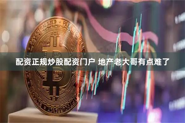 配资正规炒股配资门户 地产老大哥有点难了