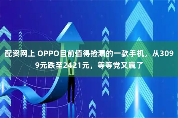 配资网上 OPPO目前值得捡漏的一款手机，从3099元跌至2421元，等等党又赢了
