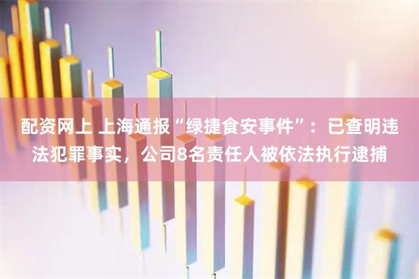 配资网上 上海通报“绿捷食安事件”：已查明违法犯罪事实，公司8名责任人被依法执行逮捕