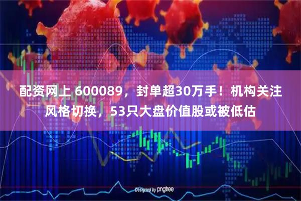 配资网上 600089，封单超30万手！机构关注风格切换，53只大盘价值股或被低估