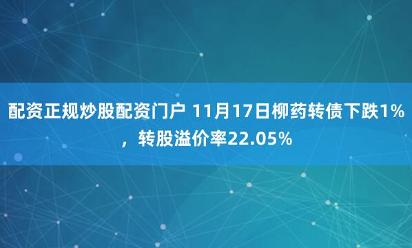 配资正规炒股配资门户 11月17日柳药转债下跌1%，转股溢价率22.05%