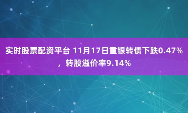实时股票配资平台 11月17日重银转债下跌0.47%,转股溢价率9.14%