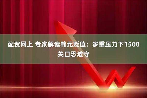 配资网上 专家解读韩元贬值:多重压力下1500关口恐难守