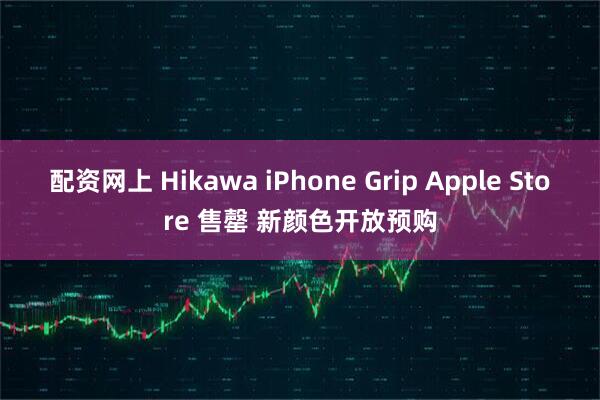 配资网上 Hikawa iPhone Grip Apple Store 售罄 新颜色开放预购