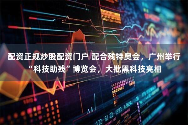 配资正规炒股配资门户 配合残特奥会，广州举行“科技助残”博览会，大批黑科技亮相