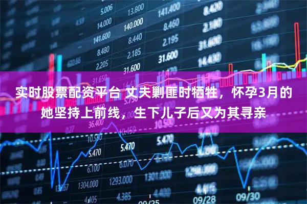 实时股票配资平台 丈夫剿匪时牺牲,怀孕3月的她坚持上前线,生下儿子后又为其寻亲