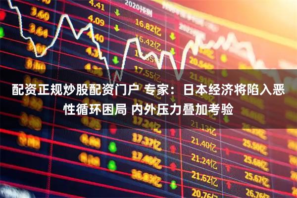 配资正规炒股配资门户 专家：日本经济将陷入恶性循环困局 内外压力叠加考验