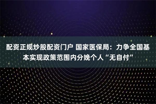 配资正规炒股配资门户 国家医保局：力争全国基本实现政策范围内分娩个人“无自付”