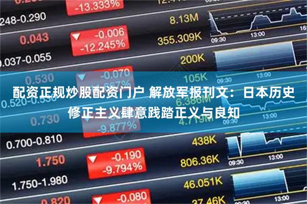 配资正规炒股配资门户 解放军报刊文:日本历史修正主义肆意践踏正义与良知