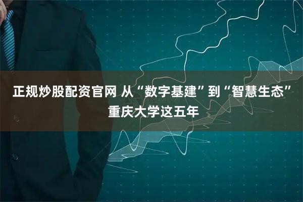 正规炒股配资官网 从“数字基建”到“智慧生态” 重庆大学这五年