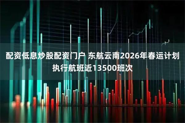 配资低息炒股配资门户 东航云南2026年春运计划执行航班近13500班次