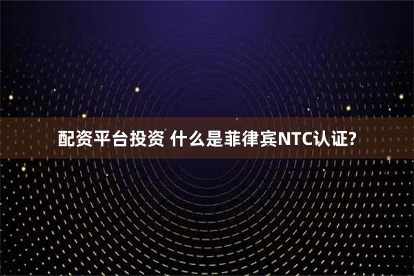 配资平台投资 什么是菲律宾NTC认证?