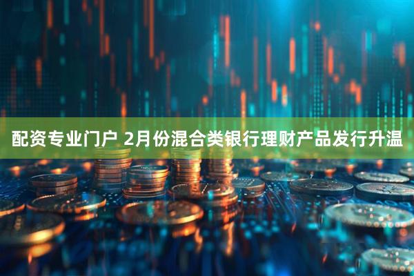 配资专业门户 2月份混合类银行理财产品发行升温