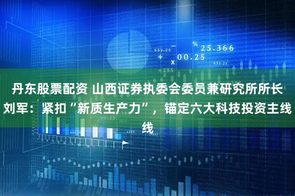 丹东股票配资 山西证券执委会委员兼研究所所长刘军:紧扣“新质生产力”,锚定六大科技投资主线