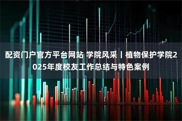 配资门户官方平台网站 学院风采丨植物保护学院2025年度校友工作总结与特色案例
