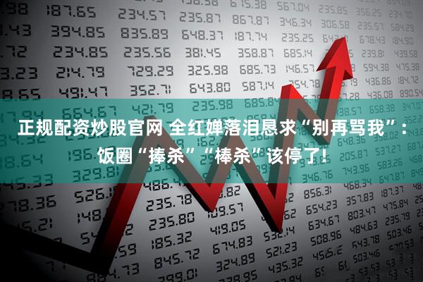 正规配资炒股官网 全红婵落泪恳求“别再骂我”：饭圈“捧杀”“棒杀”该停了!