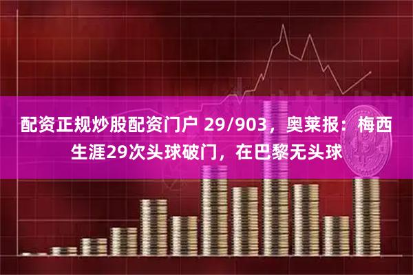配资正规炒股配资门户 29/903，奥莱报：梅西生涯29次头球破门，在巴黎无头球