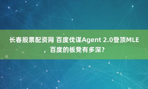 长春股票配资网 百度伐谋Agent 2.0登顶MLE，百度的板凳有多深？