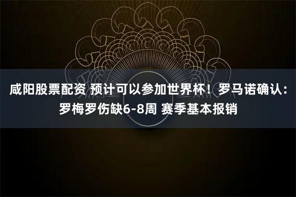 咸阳股票配资 预计可以参加世界杯！罗马诺确认：罗梅罗伤缺6-8周 赛季基本报销