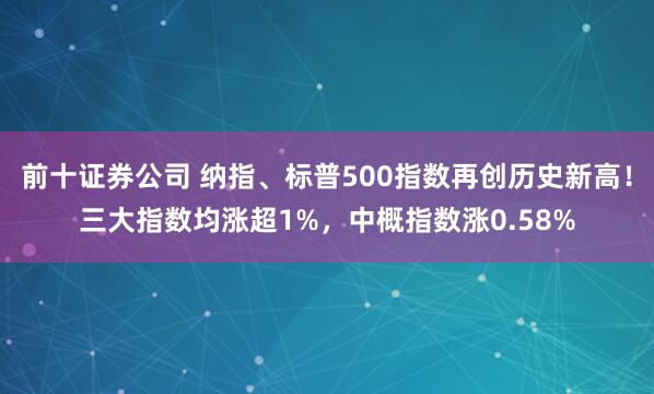 前十证券公司 纳指、标普500指数再创历史新高！三大指数均涨超1%，中概指数涨0.58%