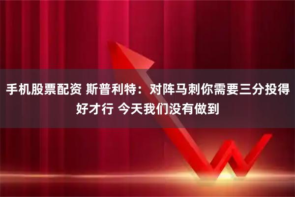 手机股票配资 斯普利特：对阵马刺你需要三分投得好才行 今天我们没有做到