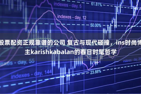 股票配资正规靠谱的公司 复古与现代碰撞，ins时尚博主karishkabalan的春日时髦哲学