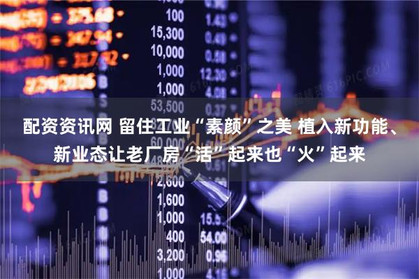 配资资讯网 留住工业“素颜”之美 植入新功能、新业态让老厂房“活”起来也“火”起来