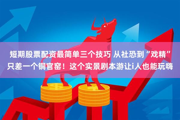 短期股票配资最简单三个技巧 从社恐到“戏精”只差一个铜官窑！这个实景剧本游让i人也能玩嗨
