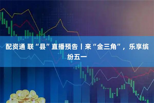 配资通 联“县”直播预告丨来“金三角”，乐享缤纷五一