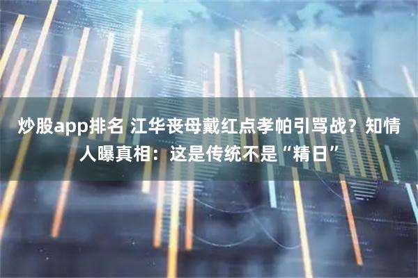 炒股app排名 江华丧母戴红点孝帕引骂战？知情人曝真相：这是传统不是“精日”