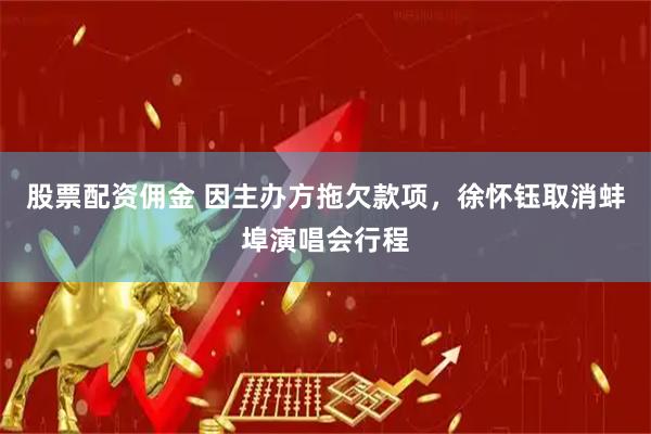股票配资佣金 因主办方拖欠款项，徐怀钰取消蚌埠演唱会行程