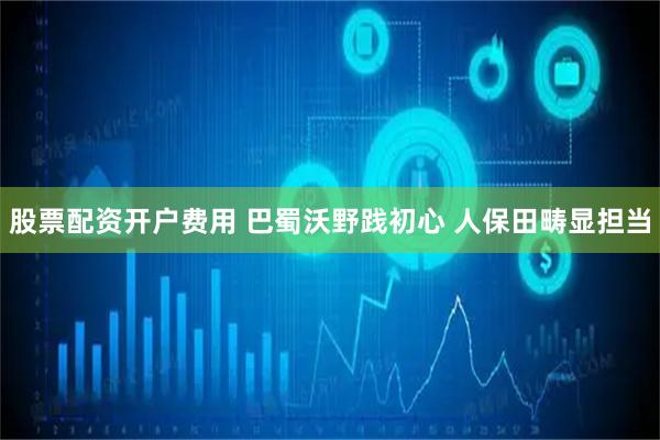 股票配资开户费用 巴蜀沃野践初心 人保田畴显担当