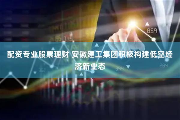 配资专业股票理财 安徽建工集团积极构建低空经济新业态