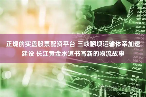 正规的实盘股票配资平台 三峡翻坝运输体系加速建设 长江黄金水道书写新的物流故事