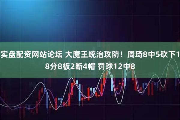 实盘配资网站论坛 大魔王统治攻防！周琦8中5砍下18分8板2断4帽 罚球12中8